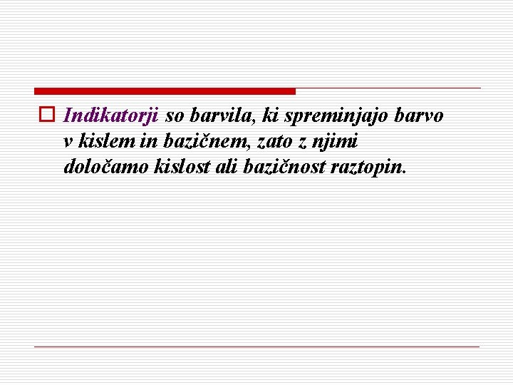 o Indikatorji so barvila, ki spreminjajo barvo v kislem in bazičnem, zato z njimi