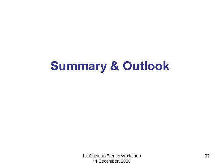 Summary & Outlook 1 st Chinese-French Workshop 14 December, 2006 37 