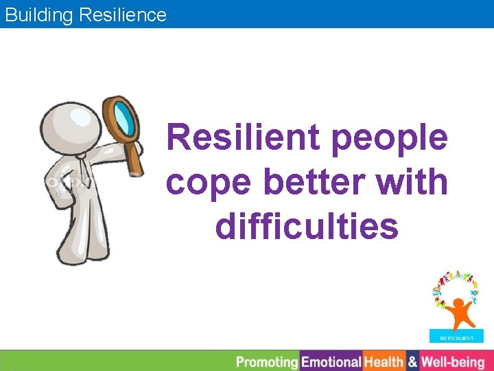 Building Resilience Resilient people cope better with difficulties 