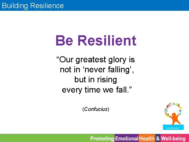 Building Resilience Be Resilient “Our greatest glory is not in ‘never falling’, but in