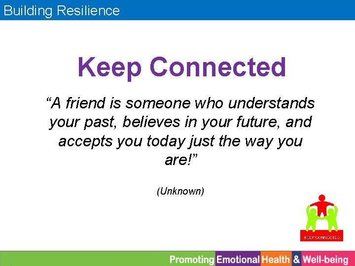 Building Resilience Keep Connected “A friend is someone who understands your past, believes in