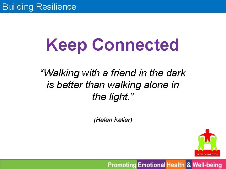 Building Resilience Keep Connected “Walking with a friend in the dark is better than