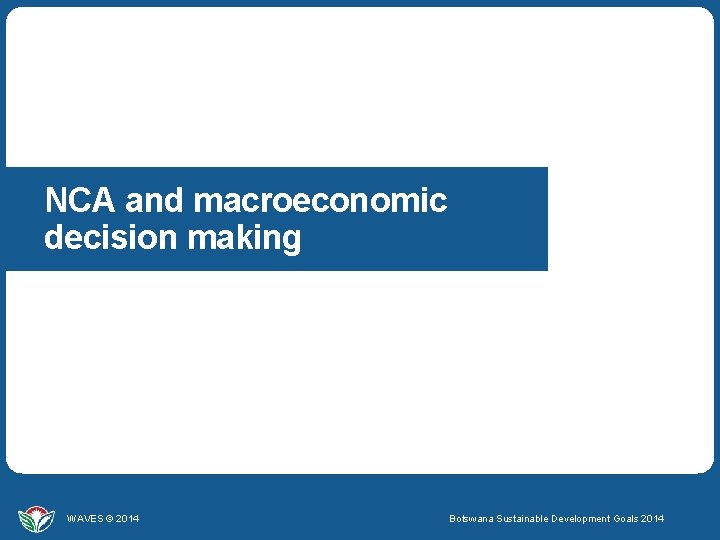 NCA and macroeconomic decision making WAVES © 2014 Botswana Sustainable Development Goals 2014 WAVES