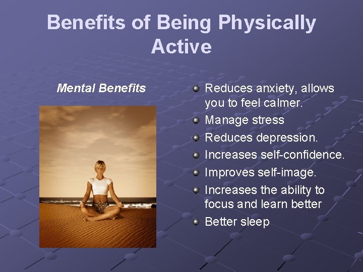 Benefits of Being Physically Active Mental Benefits Reduces anxiety, allows you to feel calmer.