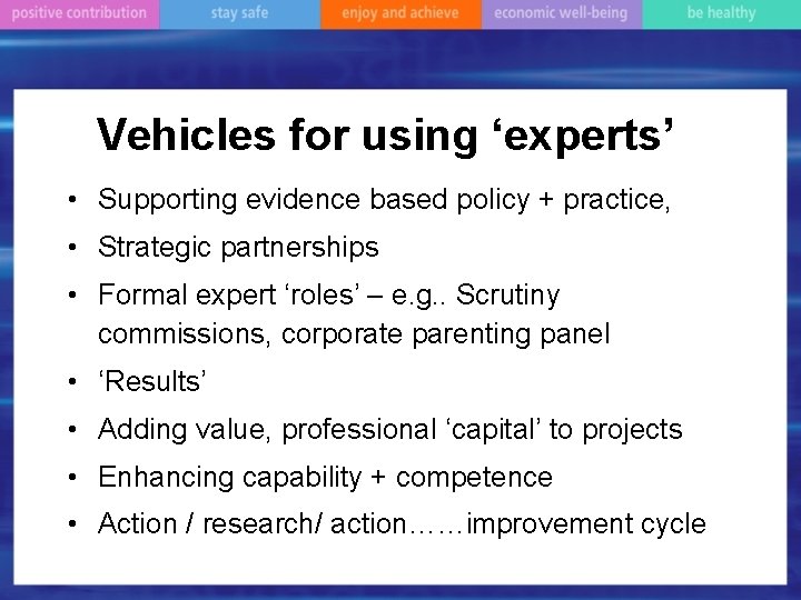 Vehicles for using ‘experts’ • Supporting evidence based policy + practice, • Strategic partnerships