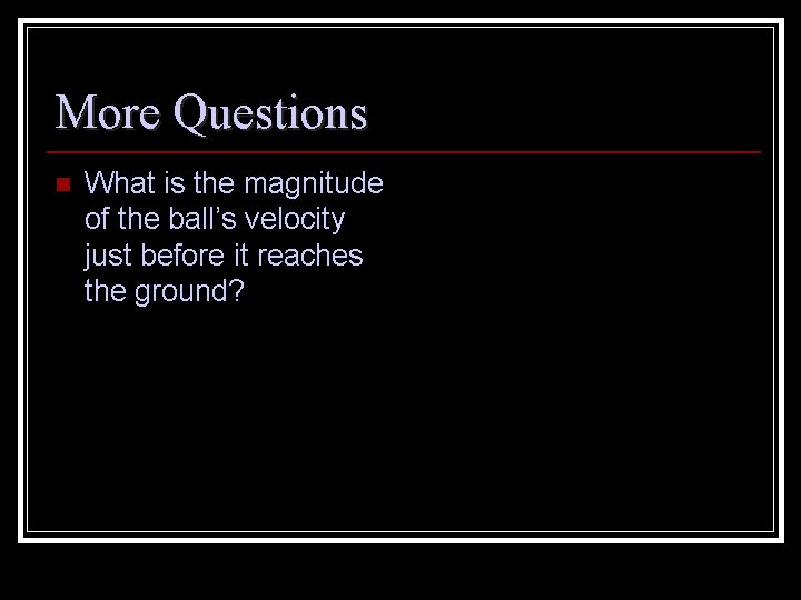 More Questions n What is the magnitude of the ball’s velocity just before it