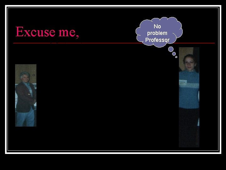 Excuse me, Please, get to the point, we are running out of time No