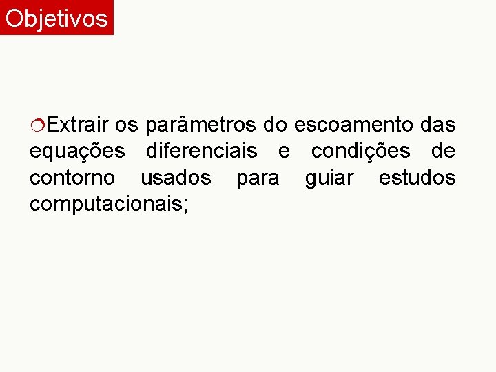 Objetivos ¦Extrair os parâmetros do escoamento das equações diferenciais e condições de contorno usados