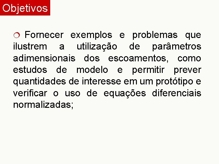 Objetivos Fornecer exemplos e problemas que ilustrem a utilização de parâmetros adimensionais dos escoamentos,