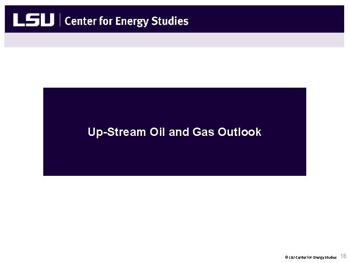 Up-Stream Oil and Gas Outlook © LSU Center for Energy Studies 16 