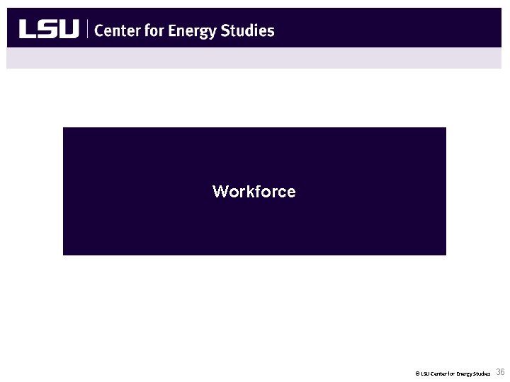Workforce © LSU Center for Energy Studies 36 