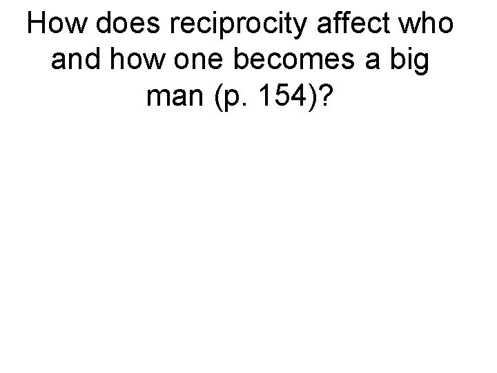 How does reciprocity affect who and how one becomes a big man (p. 154)? How does reciprocity affect who and how one becomes a big man (p. 154)?