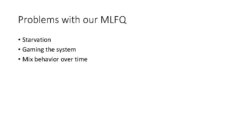 Problems with our MLFQ • Starvation • Gaming the system • Mix behavior over