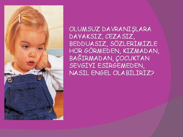 OLUMSUZ DAVRANIŞLARA DAYAKSIZ, CEZASIZ, BEDDUASIZ, SÖZLERİMİZLE HOR GÖRMEDEN, KIZMADAN, BAĞIRMADAN, ÇOCUKTAN SEVGİYİ ESİRGEMEDEN, NASIL