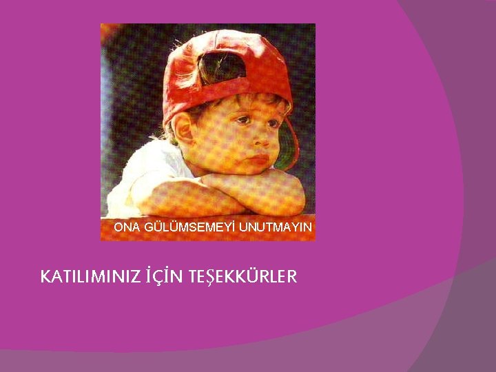 ONA GÜLÜMSEMEYİ UNUTMAYIN KATILIMINIZ İÇİN TEŞEKKÜRLER 