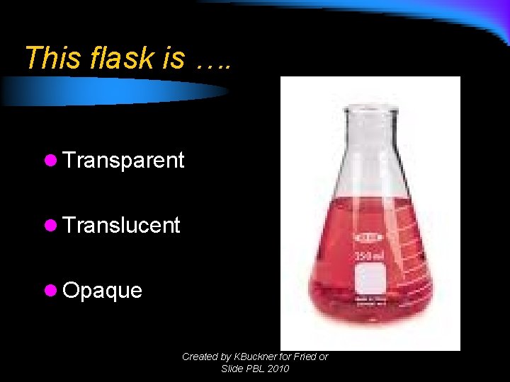 This flask is …. l Transparent l Translucent l Opaque Created by KBuckner for