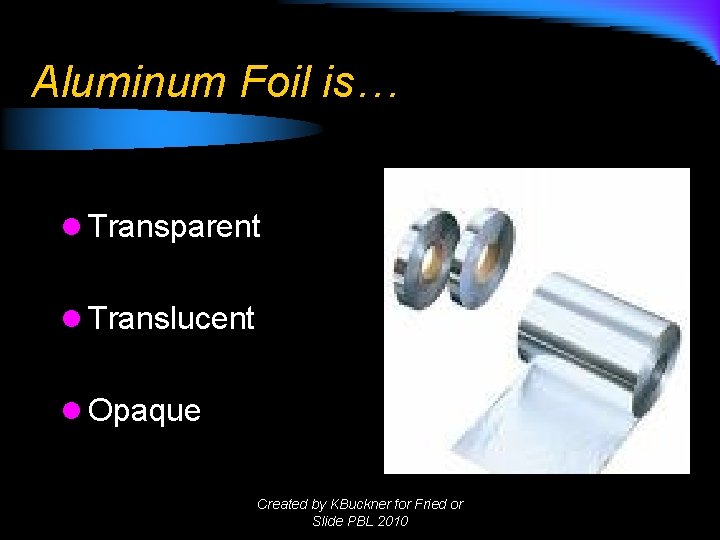 Aluminum Foil is… l Transparent l Translucent l Opaque Created by KBuckner for Fried