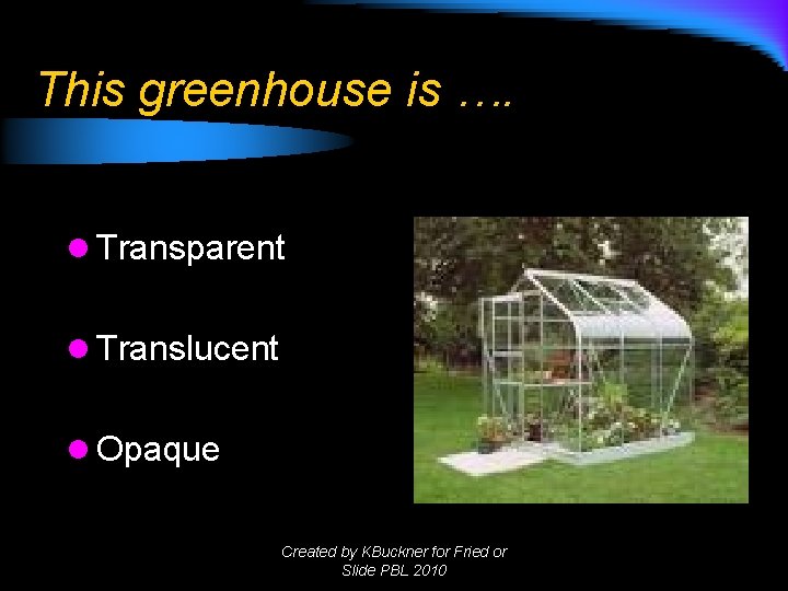 This greenhouse is …. l Transparent l Translucent l Opaque Created by KBuckner for