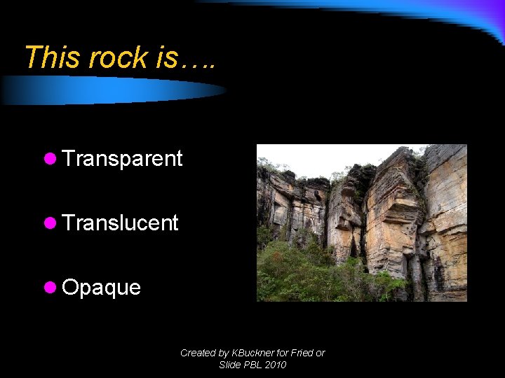 This rock is…. l Transparent l Translucent l Opaque Created by KBuckner for Fried