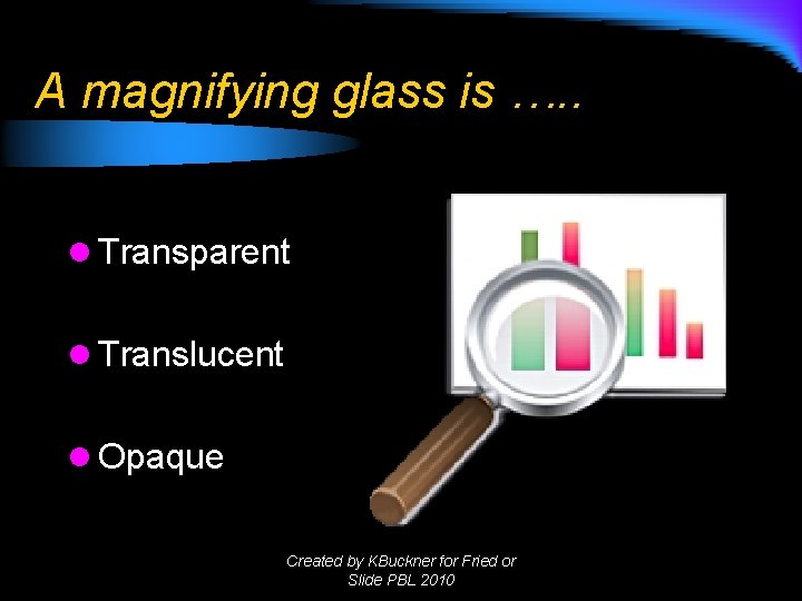 A magnifying glass is …. . l Transparent l Translucent l Opaque Created by