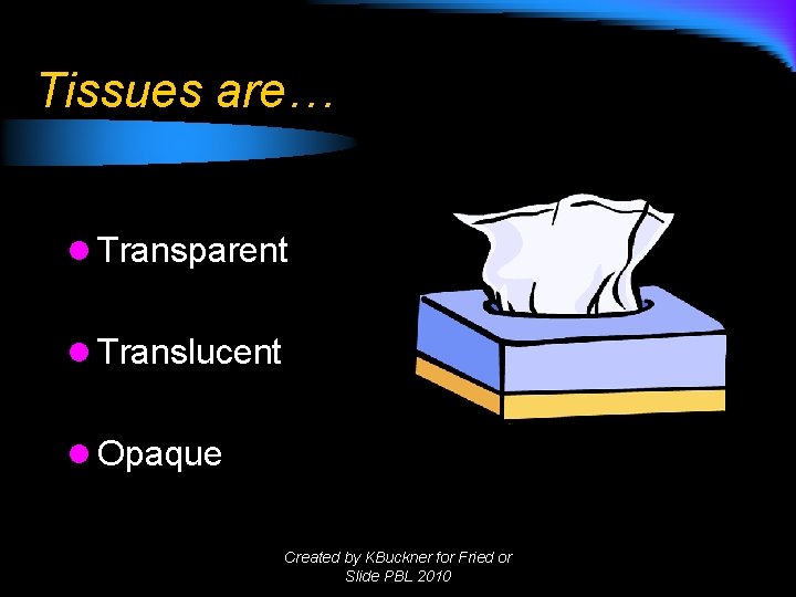 Tissues are… l Transparent l Translucent l Opaque Created by KBuckner for Fried or