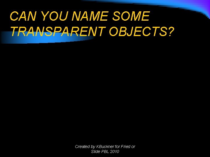 CAN YOU NAME SOME TRANSPARENT OBJECTS? Created by KBuckner for Fried or Slide PBL