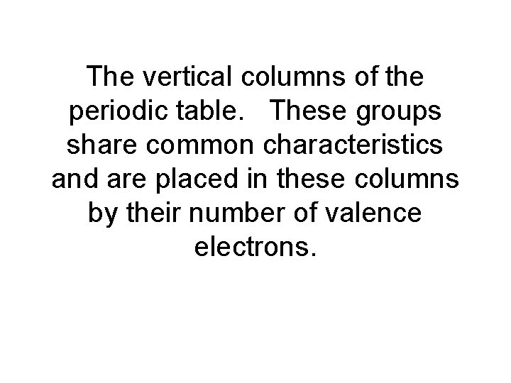 The vertical columns of the periodic table. These groups share common characteristics and are