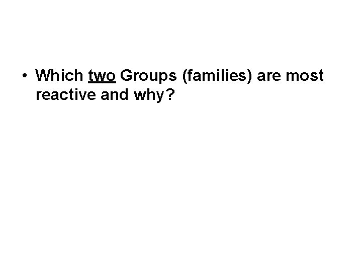  • Which two Groups (families) are most reactive and why? 