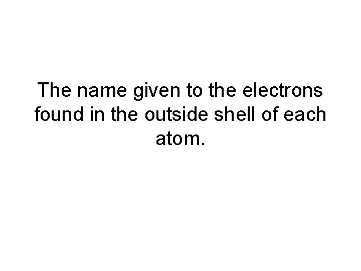 The name given to the electrons found in the outside shell of each atom.
