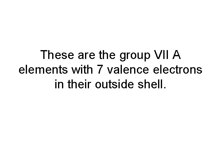 These are the group VII A elements with 7 valence electrons in their outside
