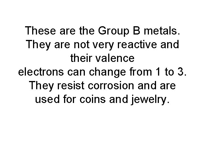 These are the Group B metals. They are not very reactive and their valence