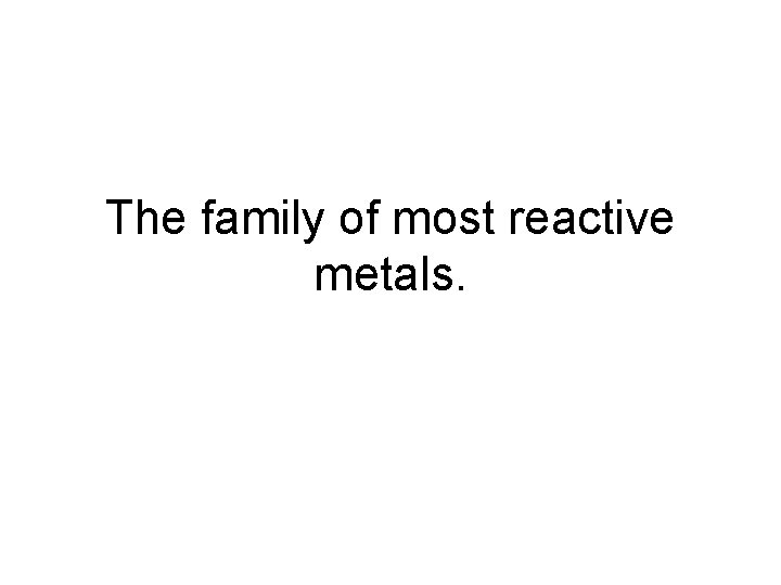The family of most reactive metals. 