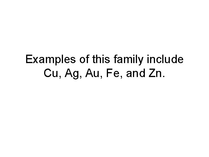 Examples of this family include Cu, Ag, Au, Fe, and Zn. 