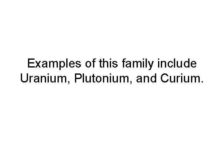 Examples of this family include Uranium, Plutonium, and Curium. 