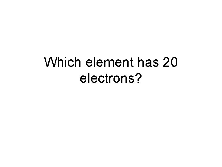 Which element has 20 electrons? 