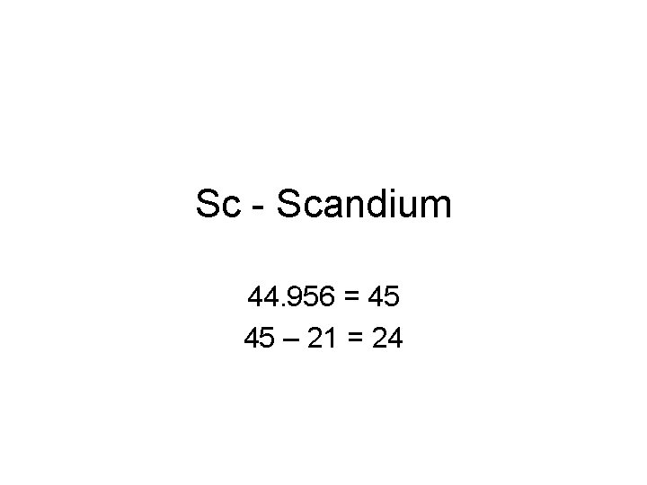Sc - Scandium 44. 956 = 45 45 – 21 = 24 