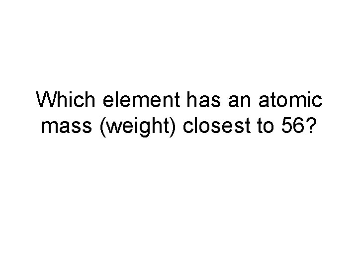 Which element has an atomic mass (weight) closest to 56? 