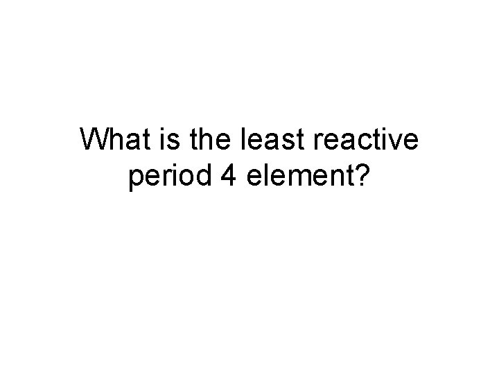 What is the least reactive period 4 element? 