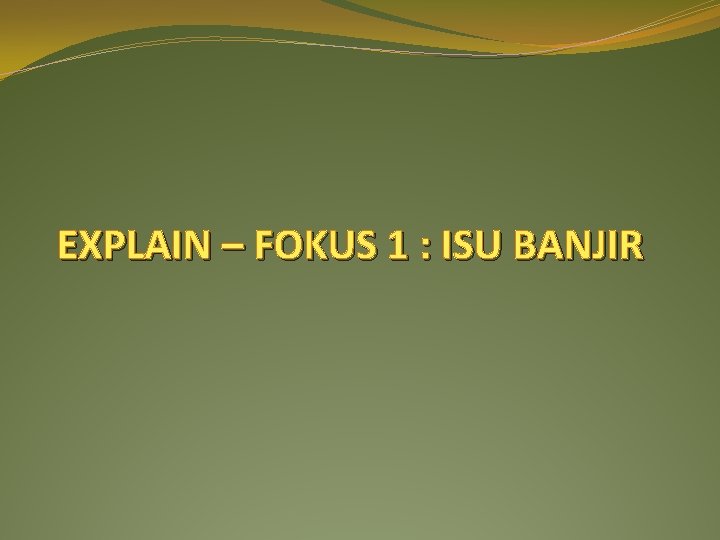 EXPLAIN – FOKUS 1 : ISU BANJIR 