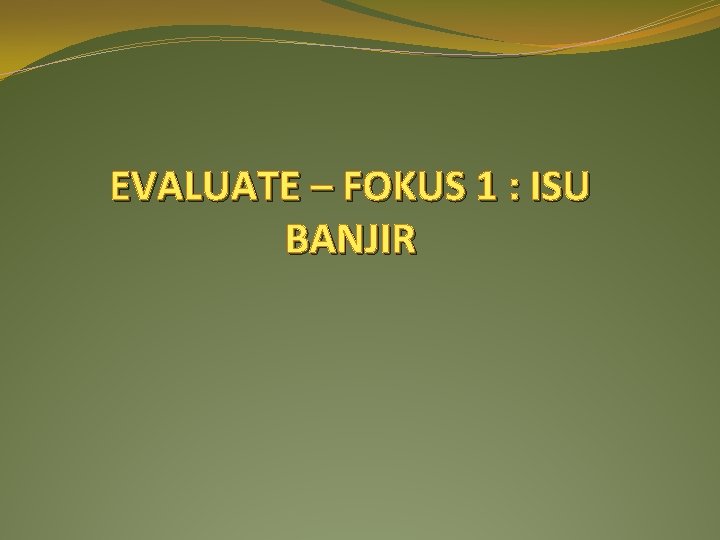 EVALUATE – FOKUS 1 : ISU BANJIR 