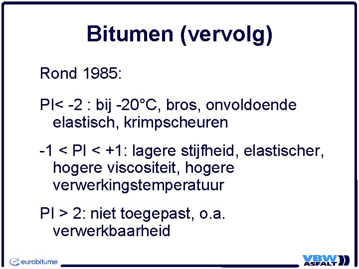 Bitumen (vervolg) Rond 1985: PI< -2 : bij -20°C, bros, onvoldoende elastisch, krimpscheuren -1