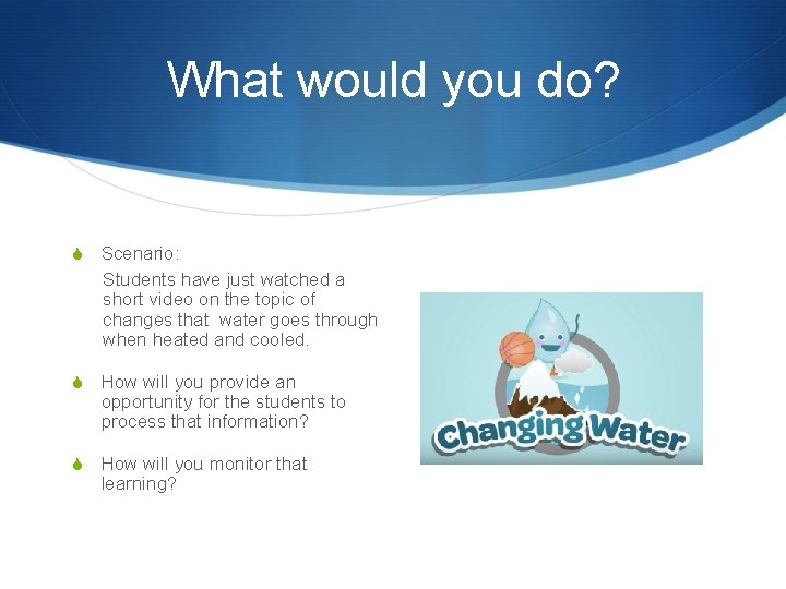 What would you do? S Scenario: Students have just watched a short video on