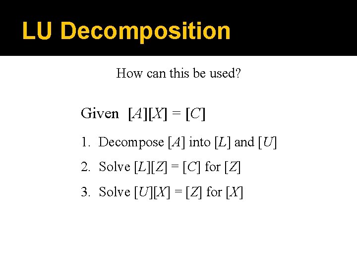 LU Decomposition How can this be used? Given [A][X] = [C] 1. Decompose [A]