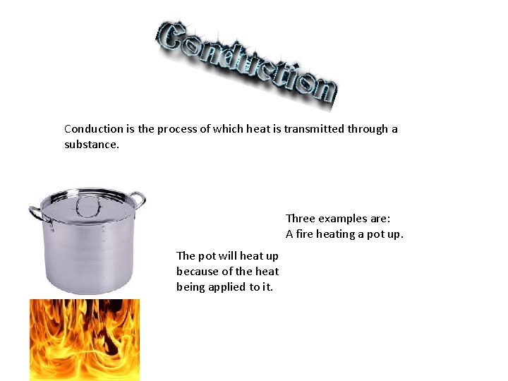 Conduction is the process of which heat is transmitted through a substance. Three examples