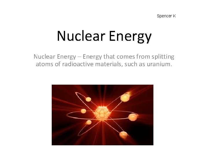 Spencer K Nuclear Energy – Energy that comes from splitting atoms of radioactive materials,