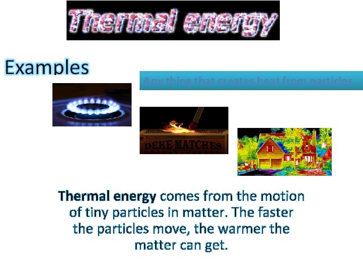 Any thing that creates heat from particles. Thermal energy comes from the motion of