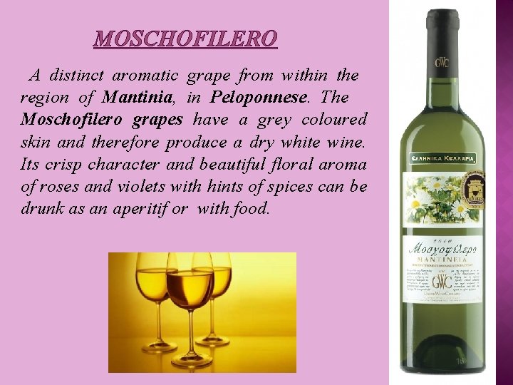 MOSCHOFILERO A distinct aromatic grape from within the region of Mantinia, in Peloponnese. The