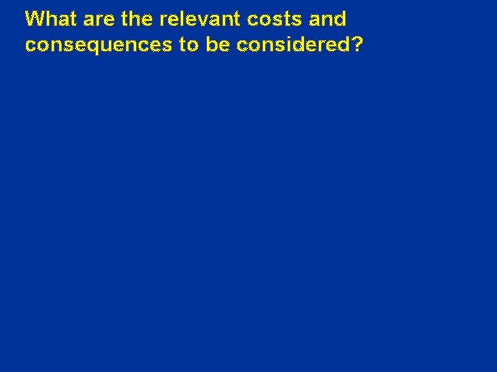 What are the relevant costs and consequences to be considered? 