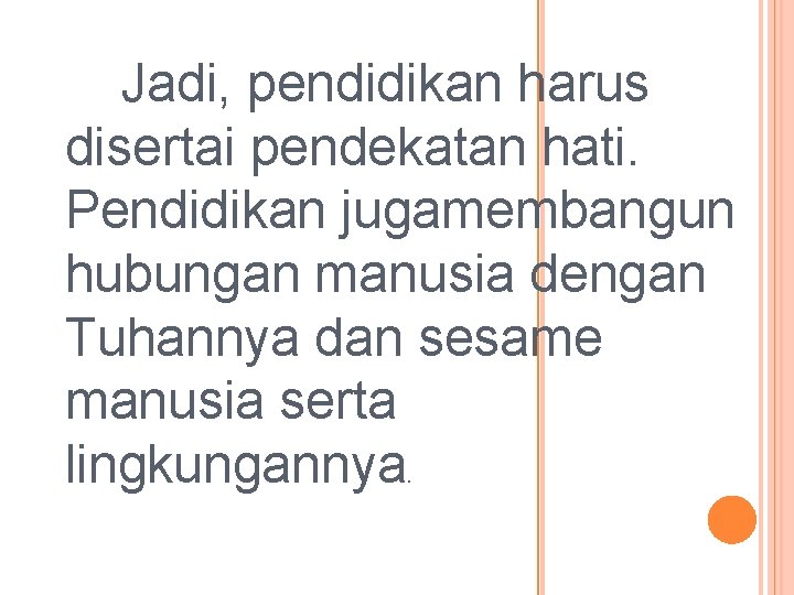 Jadi, pendidikan harus disertai pendekatan hati. Pendidikan jugamembangun hubungan manusia dengan Tuhannya dan sesame