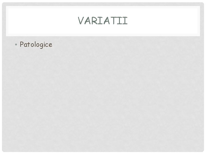 VARIATII • Patologice 